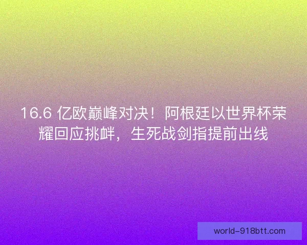 16.6 亿欧巅峰对决！阿根廷以世界杯荣耀回应挑衅，生死战剑指提前出线