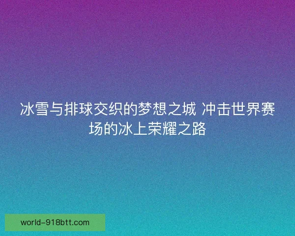 冰雪与排球交织的梦想之城 冲击世界赛场的冰上荣耀之路