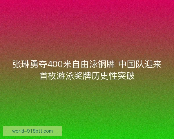 张琳勇夺400米自由泳铜牌 中国队迎来首枚游泳奖牌历史性突破 张琳勇夺400米自由泳铜牌 中国队迎来首枚游泳奖牌历史性突破