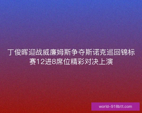 丁俊晖迎战威廉姆斯争夺斯诺克巡回锦标赛12进8席位精彩对决上演 丁俊晖迎战威廉姆斯争夺斯诺克巡回锦标赛12进8席位精彩对决上演