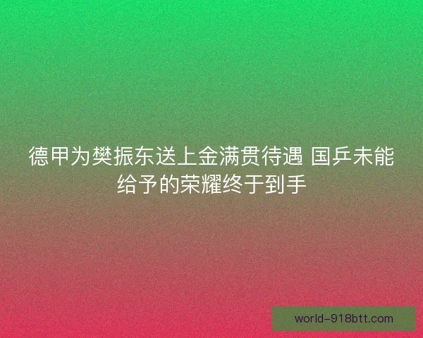 德甲为樊振东送上金满贯待遇 国乒未能给予的荣耀终于到手