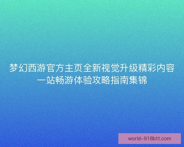 梦幻西游官方主页全新视觉升级精彩内容一站畅游体验攻略指南集锦