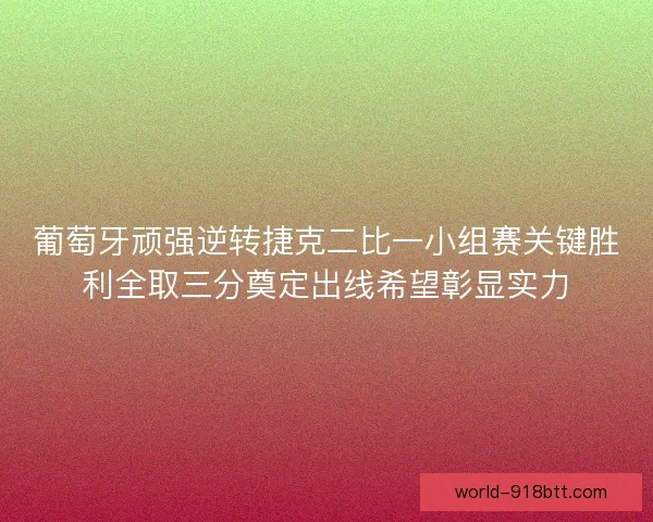 葡萄牙顽强逆转捷克二比一小组赛关键胜利全取三分奠定出线希望彰显实力