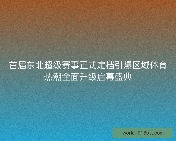 首届东北超级赛事正式定档引爆区域体育热潮全面升级启幕盛典 首届东北超级赛事正式定档引爆区域体育热潮全面升级启幕盛典