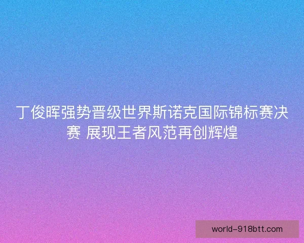 丁俊晖强势晋级世界斯诺克国际锦标赛决赛 展现王者风范再创辉煌