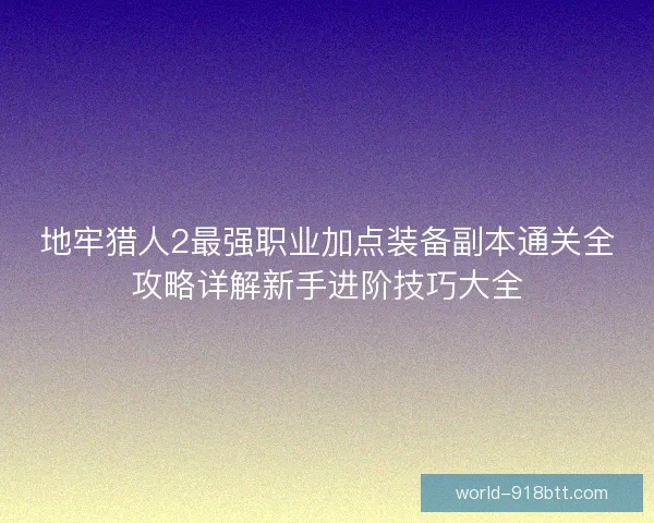 地牢猎人2最强职业加点装备副本通关全攻略详解新手进阶技巧大全