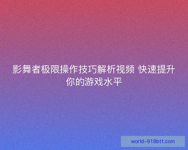 影舞者极限操作技巧解析视频 快速提升你的游戏水平
