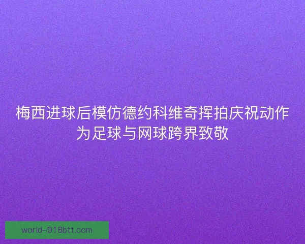 梅西进球后模仿德约科维奇挥拍庆祝动作为足球与网球跨界致敬