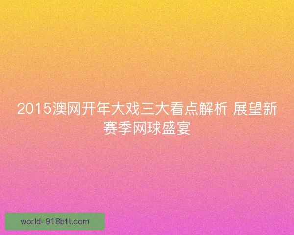 2015澳网开年大戏三大看点解析 展望新赛季网球盛宴 2015澳网开年大戏三大看点解析 展望新赛季网球盛宴