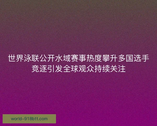 世界泳联公开水域赛事热度攀升多国选手竞逐引发全球观众持续关注 世界泳联公开水域赛事热度攀升多国选手竞逐引发全球观众持续关注